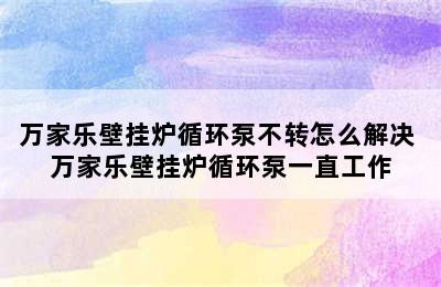 万家乐壁挂炉循环泵不转怎么解决 万家乐壁挂炉循环泵一直工作